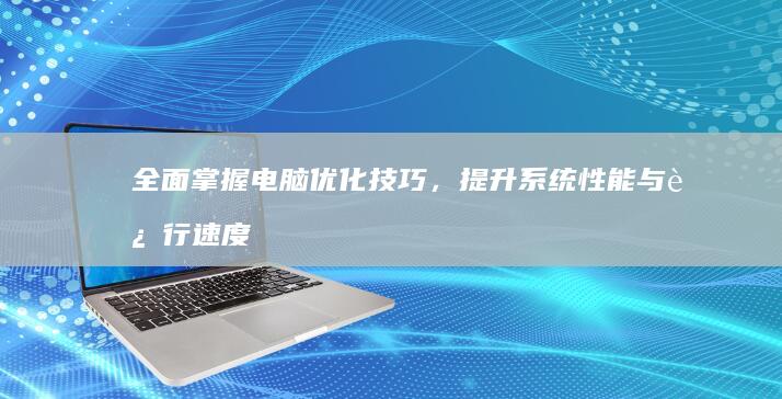 全面掌握电脑优化技巧，提升系统性能与运行速度