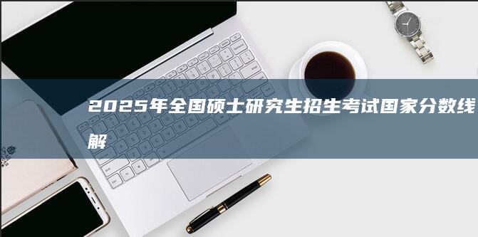 2025年全国硕士研究生招生考试国家分数线解析与预测